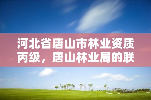 河北省唐山市林业资质丙级,唐山林业局的联系电话