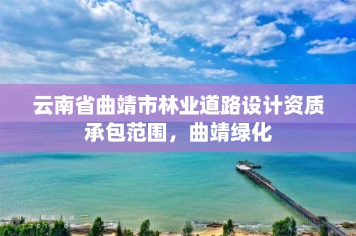 云南省曲靖市林业道路设计资质承包范围,曲靖绿化