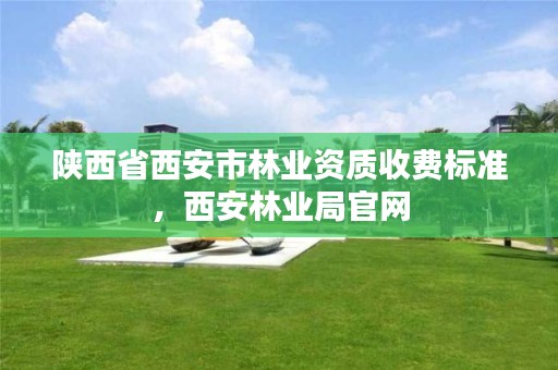 陕西省西安市林业资质收费标准,西安林业局官网