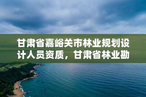 甘肃省嘉峪关市林业规划设计人员资质,甘肃省林业勘察设计院