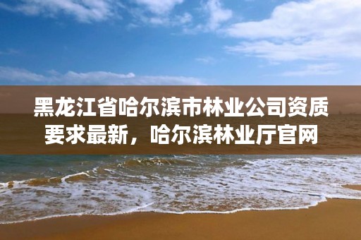 黑龙江省哈尔滨市林业公司资质要求最新,哈尔滨林业厅官网