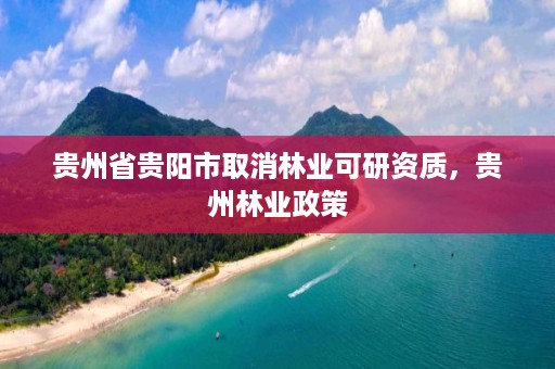 贵州省贵阳市取消林业可研资质，贵州林业政策