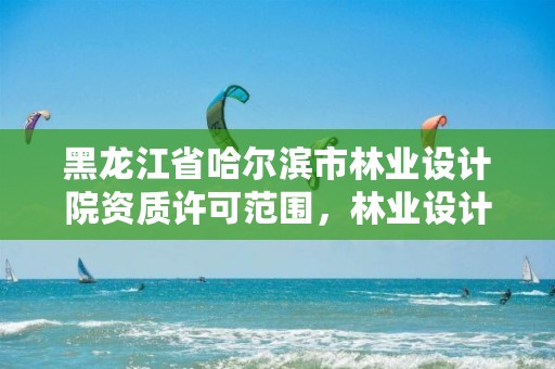 黑龙江省哈尔滨市林业设计院资质许可范围,林业设计院电话