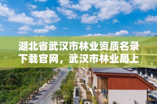 湖北省武汉市林业资质名录下载官网，武汉市林业局上班时间