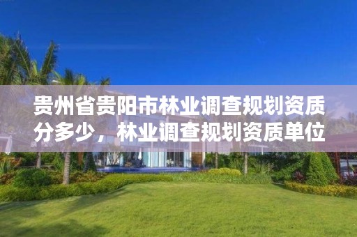 贵州省贵阳市林业调查规划资质分多少，林业调查规划资质单位有哪些