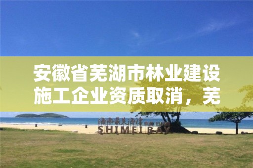 安徽省芜湖市林业建设施工企业资质取消,芜湖市林业局官网