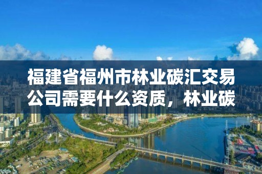 福建省福州市林业碳汇交易公司需要什么资质，林业碳汇交易价格