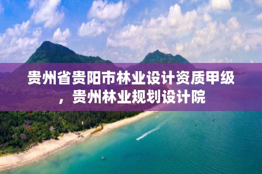 贵州省贵阳市林业设计资质甲级,贵州林业规划设计院