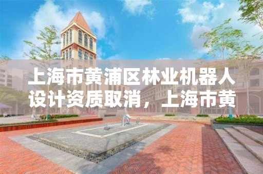 上海市黄浦区林业机器人设计资质取消,上海市黄浦区林业机器人设计资质取消了吗
