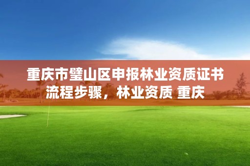 重庆市璧山区申报林业资质证书流程步骤,林业资质 重庆