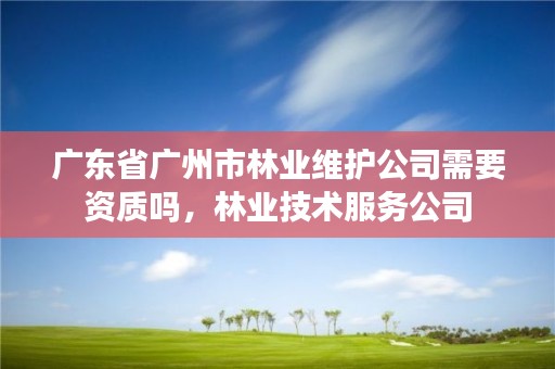 广东省广州市林业维护公司需要资质吗,林业技术服务公司