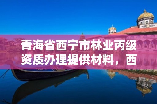 青海省西宁市林业丙级资质办理提供材料,西宁市林业管理条例
