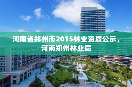 河南省郑州市2015林业资质公示,河南郑州林业局