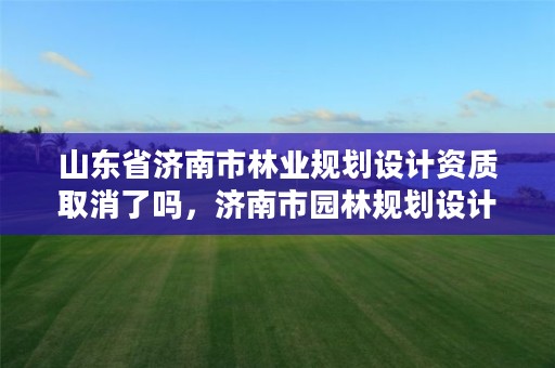 山东省济南市林业规划设计资质取消了吗,济南市园林规划设计研究院