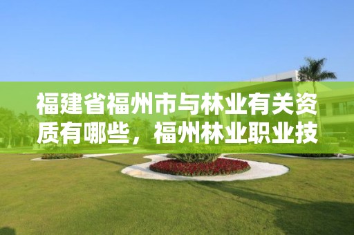福建省福州市与林业有关资质有哪些,福州林业职业技术学校官网