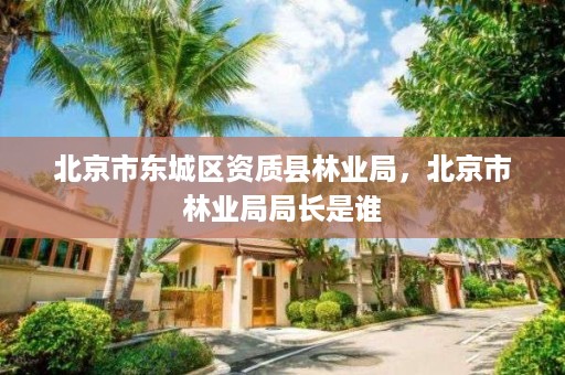 北京市东城区资质县林业局,北京市林业局局长是谁