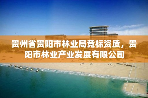 贵州省贵阳市林业局竞标资质，贵阳市林业产业发展有限公司
