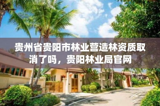 贵州省贵阳市林业营造林资质取消了吗，贵阳林业局官网