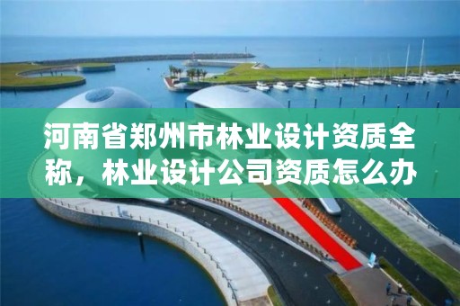 河南省郑州市林业设计资质全称,林业设计公司资质怎么办