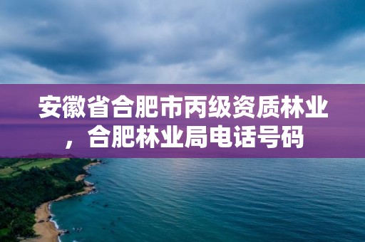 安徽省合肥市丙级资质林业,合肥林业局电话号码