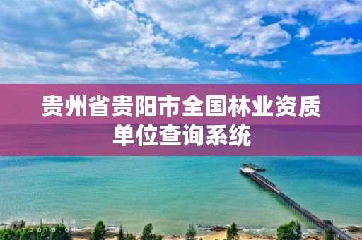 贵州省贵阳市全国林业资质单位查询系统