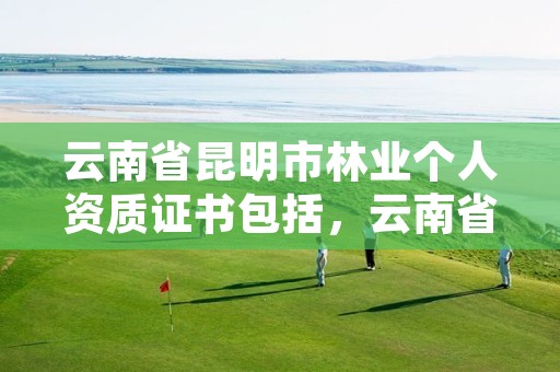 云南省昆明市林业个人资质证书包括,云南省林业工程师申报条件