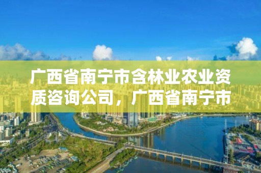 广西省南宁市含林业农业资质咨询公司,广西省南宁市含林业农业资质咨询公司有哪些