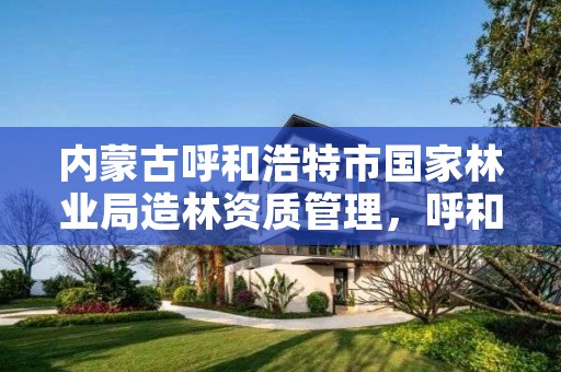 内蒙古呼和浩特市国家林业局造林资质管理,呼和浩特市森林保护站