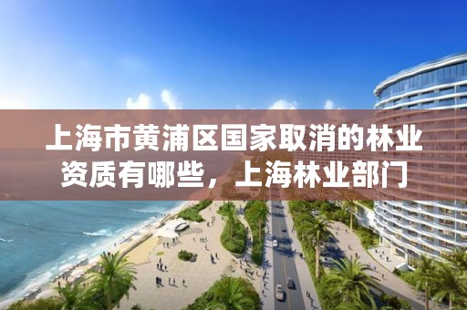 上海市黄浦区国家取消的林业资质有哪些,上海林业部门