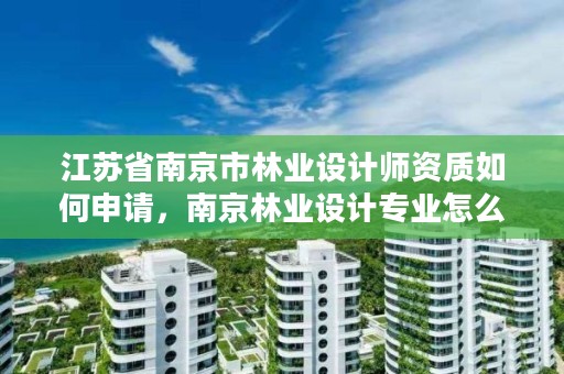 江苏省南京市林业设计师资质如何申请,南京林业设计专业怎么样