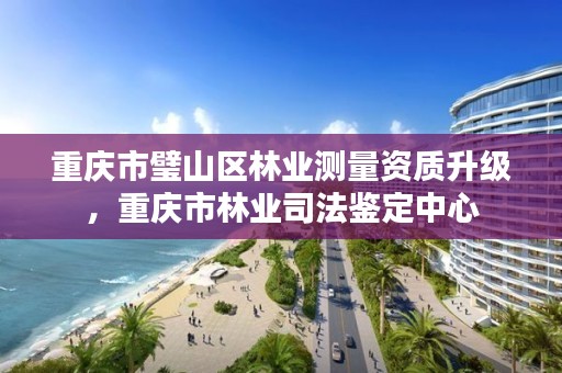 重庆市璧山区林业测量资质升级,重庆市林业司法鉴定中心