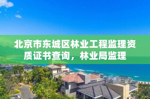 北京市东城区林业工程监理资质证书查询,林业局监理