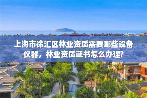 上海市徐汇区林业资质需要哪些设备仪器,林业资质证书怎么办理?