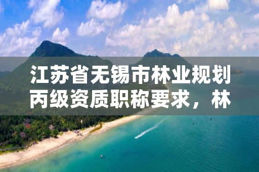 江苏省无锡市林业规划丙级资质职称要求,林业规划甲级资质单位