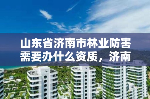 山东省济南市林业防害需要办什么资质,济南市森林防火期