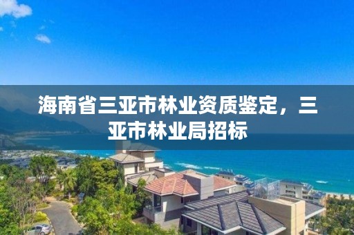 海南省三亚市林业资质鉴定,三亚市林业局招标