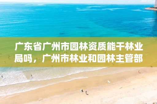 广东省广州市园林资质能干林业局吗,广州市林业和园林主管部门