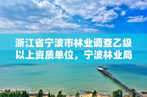 浙江省宁波市林业调查乙级以上资质单位，宁波林业局