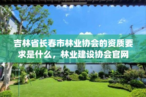 吉林省长春市林业协会的资质要求是什么,林业建设协会官网