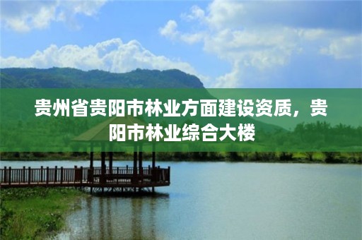 贵州省贵阳市林业方面建设资质，贵阳市林业综合大楼