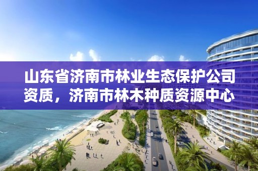 山东省济南市林业生态保护公司资质,济南市林木种质资源中心
