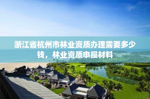 浙江省杭州市林业资质办理需要多少钱，林业资质申报材料