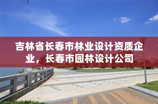 吉林省长春市林业设计资质企业,长春市园林设计公司