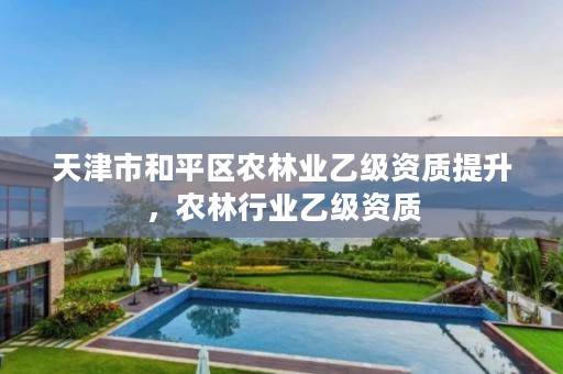 天津市和平区农林业乙级资质提升,农林行业乙级资质