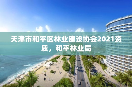 天津市和平区林业建设协会2021资质,和平林业局