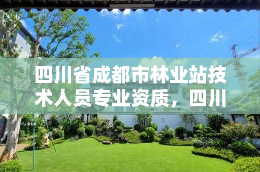 四川省成都市林业站技术人员专业资质,四川成都林业局电话