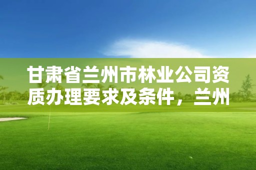 甘肃省兰州市林业公司资质办理要求及条件,兰州林业厅