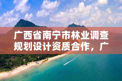 广西省南宁市林业调查规划设计资质合作,广西林业调查规划设计协会