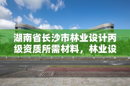 湖南省长沙市林业设计丙级资质所需材料,林业设计甲级资质
