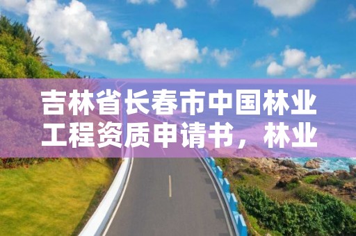 吉林省长春市中国林业工程资质申请书,林业资质要求